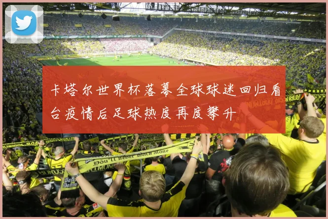 卡塔尔世界杯落幕全球球迷回归看台疫情后足球热度再度攀升
