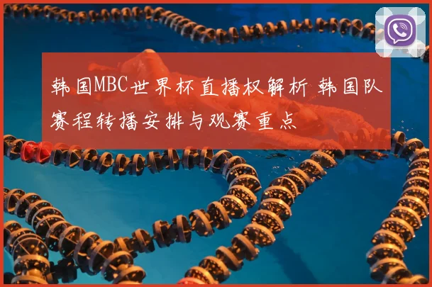 韩国MBC世界杯直播权解析 韩国队赛程转播安排与观赛重点