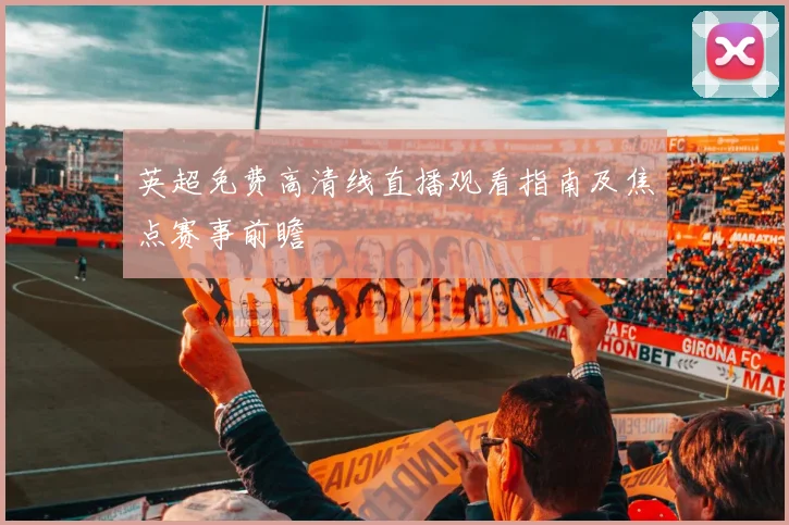 英超免费高清线直播观看指南及焦点赛事前瞻