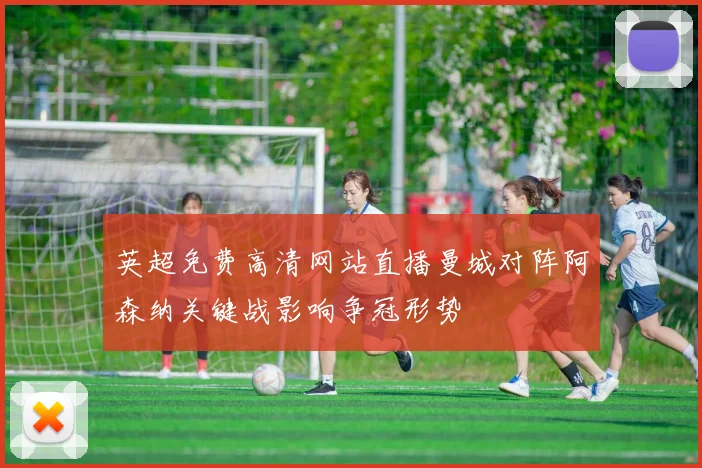 英超免费高清网站直播曼城对阵阿森纳关键战影响争冠形势