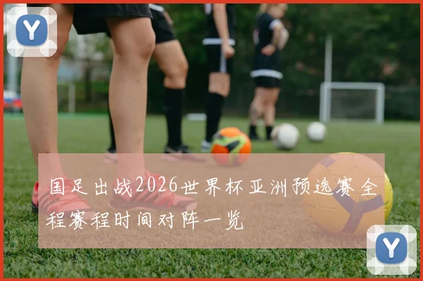 国足出战2026世界杯亚洲预选赛全程赛程时间对阵一览