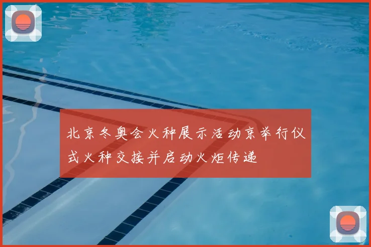 北京冬奥会火种展示活动京举行仪式火种交接并启动火炬传递
