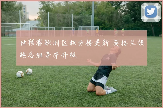 世预赛欧洲区积分榜更新 英格兰领跑各组争夺升级