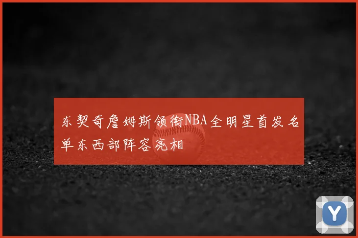 东契奇詹姆斯领衔NBA全明星首发名单东西部阵容亮相