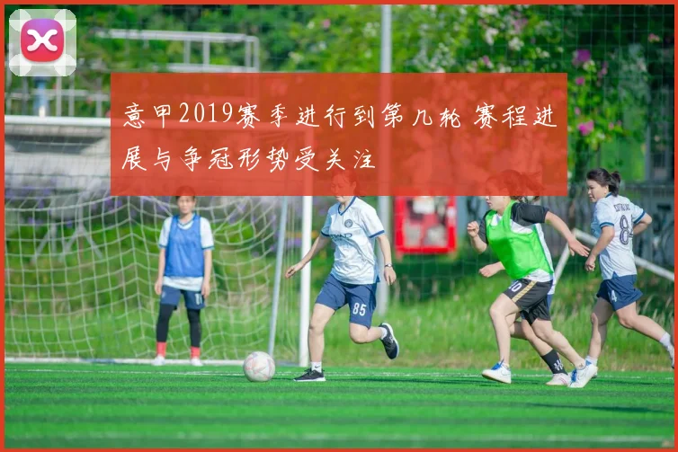 意甲2019赛季进行到第几轮 赛程进展与争冠形势受关注