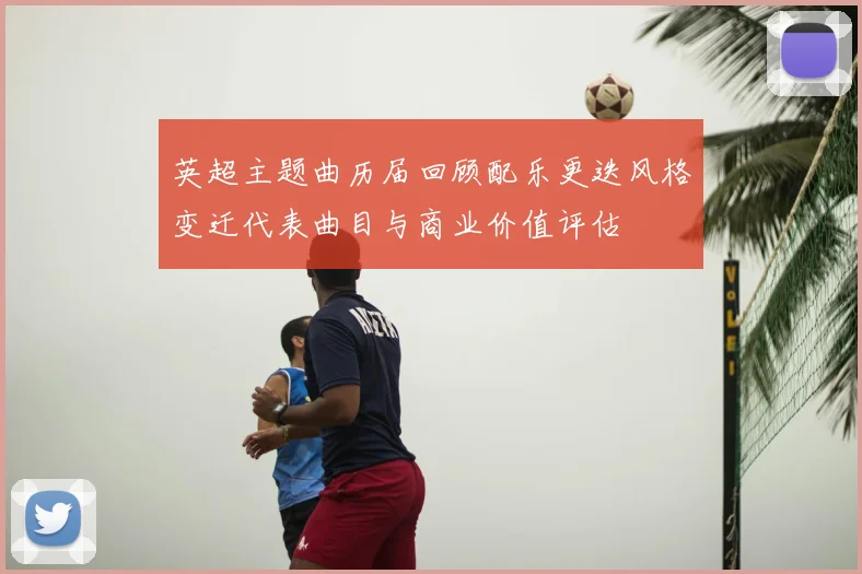 英超主题曲历届回顾配乐更迭风格变迁代表曲目与商业价值评估