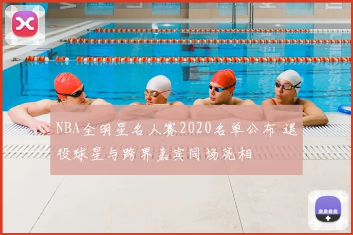 NBA全明星名人赛2020名单公布 退役球星与跨界嘉宾同场亮相