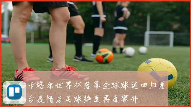 卡塔尔世界杯落幕全球球迷回归看台疫情后足球热度再度攀升