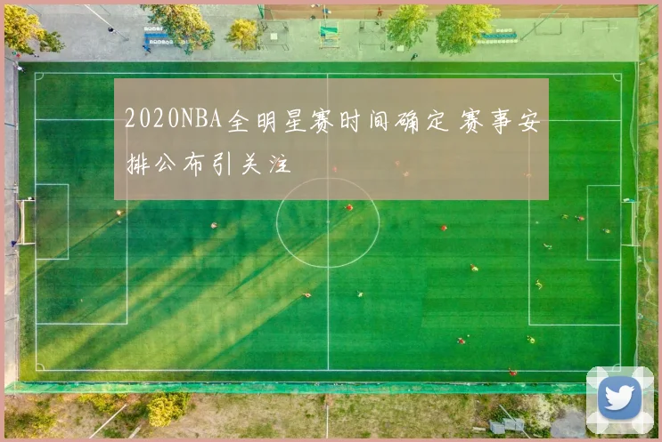 2020NBA全明星赛时间确定 赛事安排公布引关注