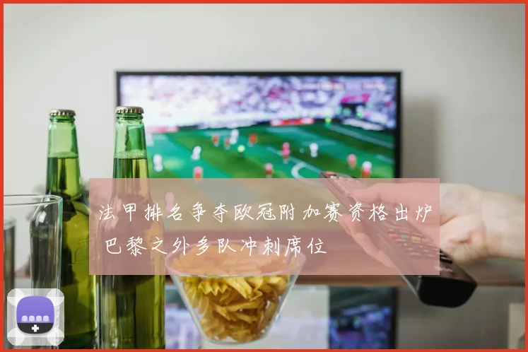 法甲排名争夺欧冠附加赛资格出炉 巴黎之外多队冲刺席位