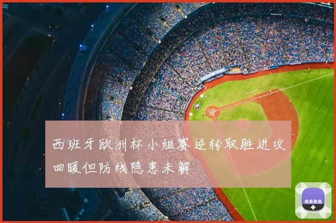 西班牙欧洲杯小组赛逆转取胜进攻回暖但防线隐患未解