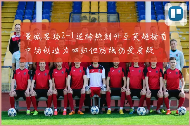 曼城客场2-1逆转热刺升至英超榜首中场创造力回归但防线仍受质疑