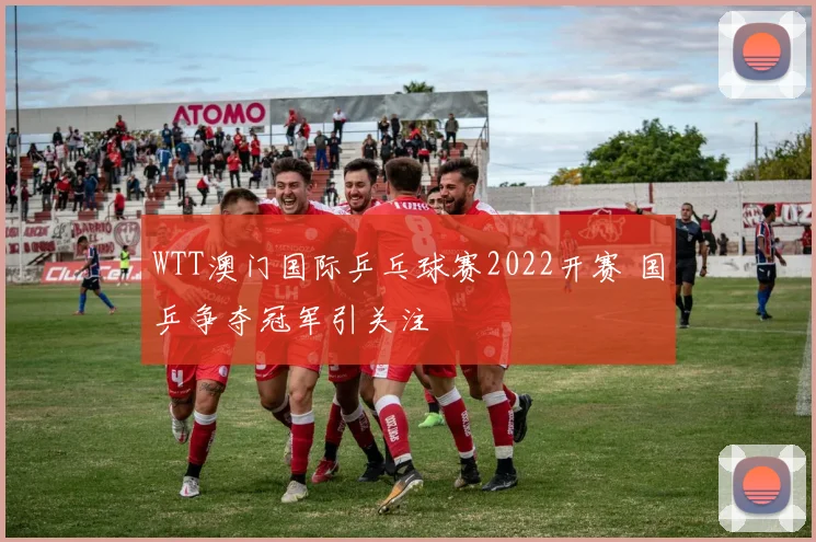 WTT澳门国际乒乓球赛2022开赛 国乒争夺冠军引关注