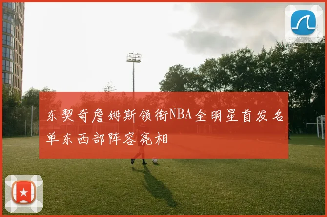 东契奇詹姆斯领衔NBA全明星首发名单东西部阵容亮相