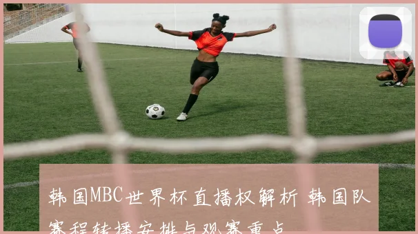 韩国MBC世界杯直播权解析 韩国队赛程转播安排与观赛重点