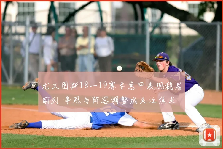 尤文图斯18一19赛季意甲表现稳居前列 争冠与阵容调整成关注焦点