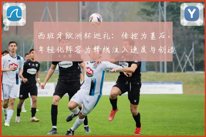 西班牙欧洲杯巡礼：传控为基石，年轻化阵容为锋线注入速度与创造力