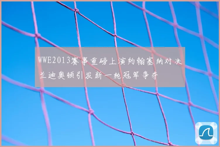 WWE2013赛事重磅上演约翰塞纳对决兰迪奥顿引发新一轮冠军争夺