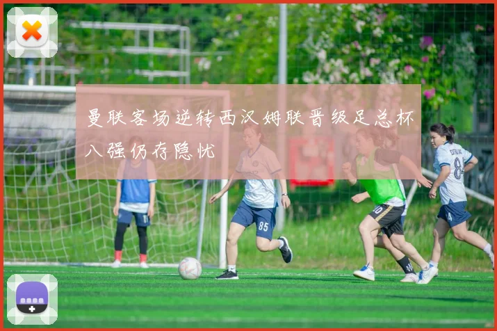 曼联客场逆转西汉姆联晋级足总杯八强仍存隐忧