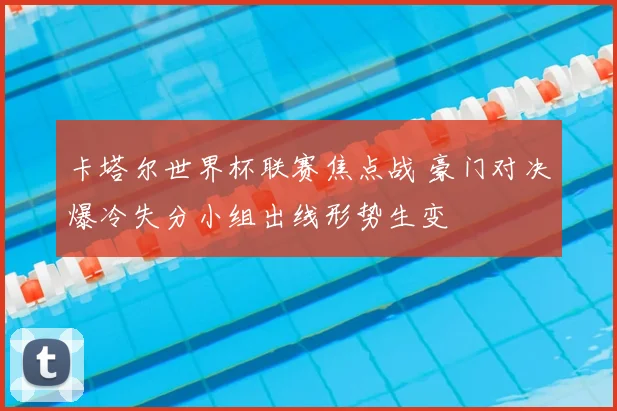 卡塔尔世界杯联赛焦点战 豪门对决爆冷失分小组出线形势生变