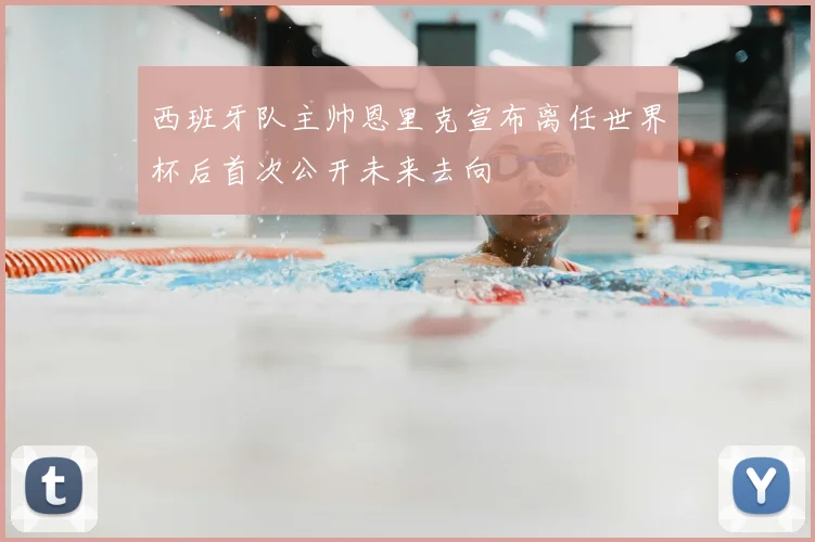 西班牙队主帅恩里克宣布离任世界杯后首次公开未来去向