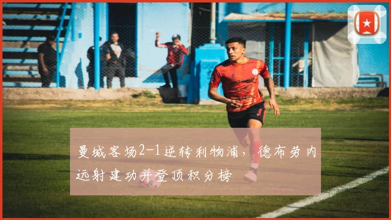 曼城客场2-1逆转利物浦，德布劳内远射建功并登顶积分榜