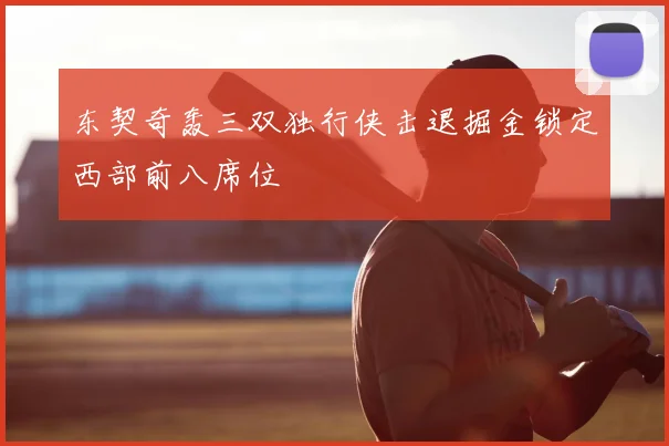 东契奇轰三双独行侠击退掘金锁定西部前八席位