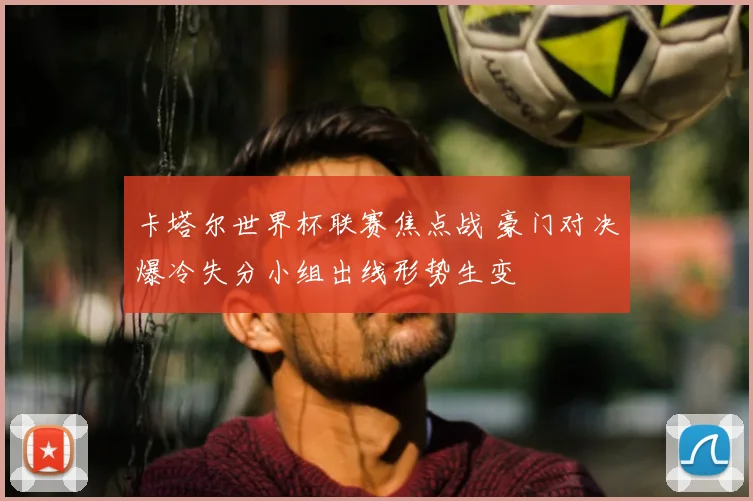 卡塔尔世界杯联赛焦点战 豪门对决爆冷失分小组出线形势生变