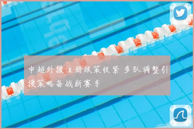 中超外援注册政策收紧 多队调整引援策略备战新赛季