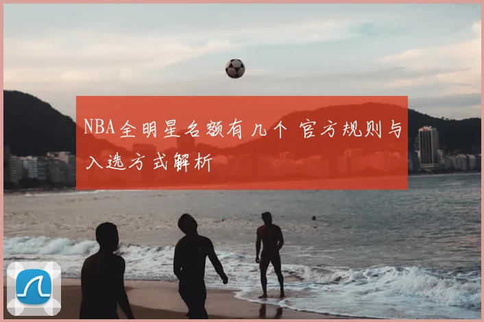 NBA全明星名额有几个 官方规则与入选方式解析