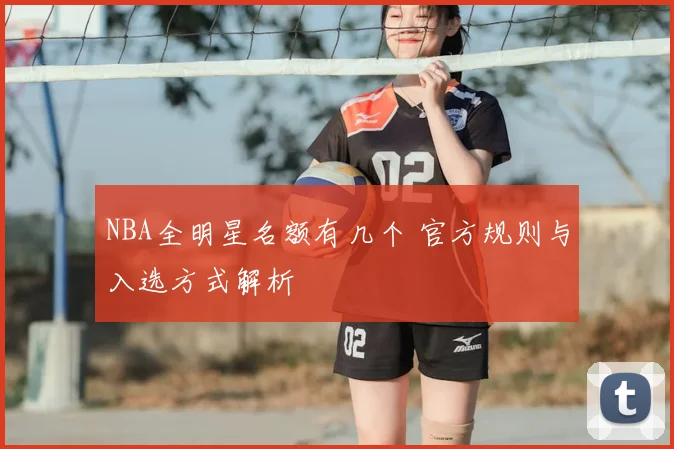 NBA全明星名额有几个 官方规则与入选方式解析