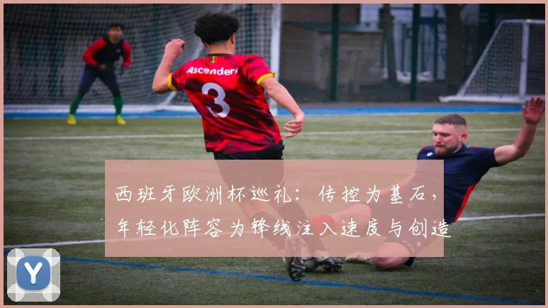 西班牙欧洲杯巡礼：传控为基石，年轻化阵容为锋线注入速度与创造力