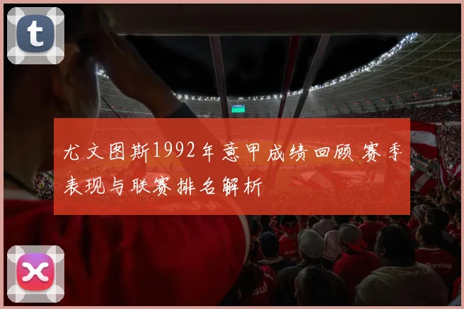 尤文图斯1992年意甲成绩回顾 赛季表现与联赛排名解析