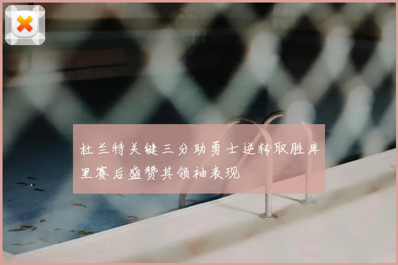 杜兰特关键三分助勇士逆转取胜库里赛后盛赞其领袖表现