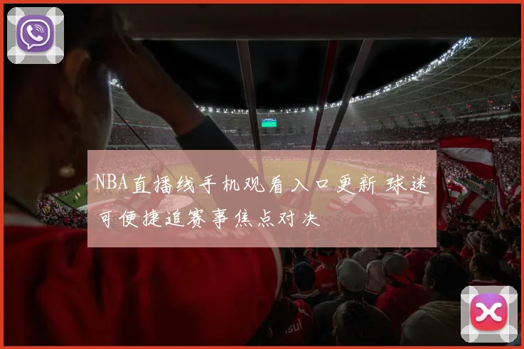 NBA直播线手机观看入口更新 球迷可便捷追赛事焦点对决