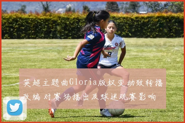 英超主题曲Gloria版权变动致转播改编 对赛场播出及球迷观赛影响