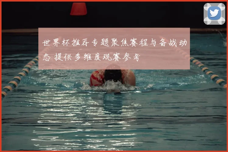 世界杯推荐专题聚焦赛程与备战动态 提供多维度观赛参考