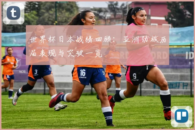 世界杯日本战绩回顾：亚洲劲旅历届表现与突破一览