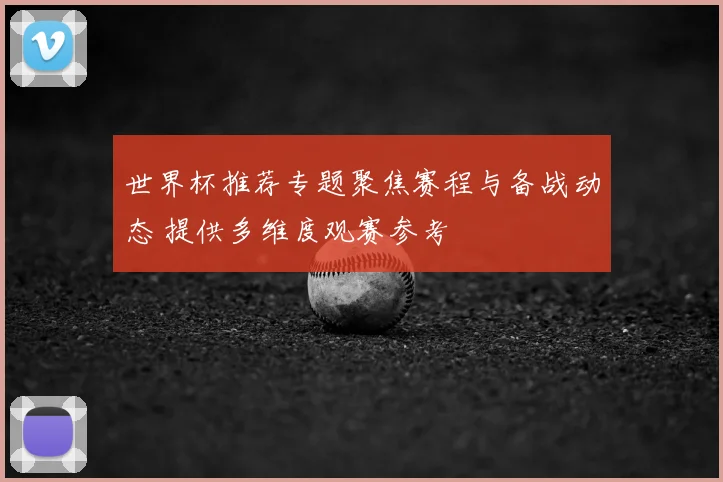 世界杯推荐专题聚焦赛程与备战动态 提供多维度观赛参考