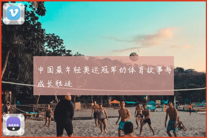 中国最年轻奥运冠军的体育故事与成长轨迹