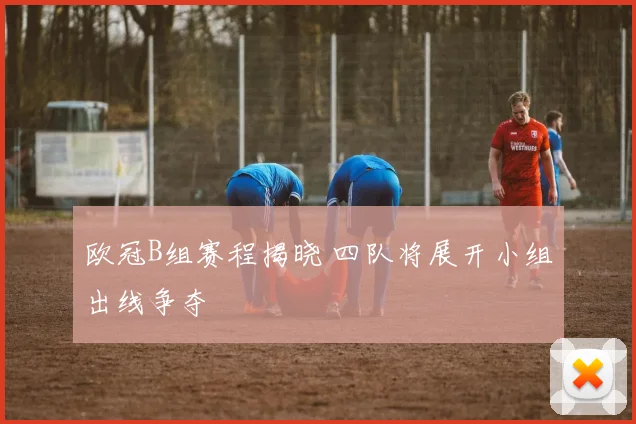 欧冠B组赛程揭晓 四队将展开小组出线争夺