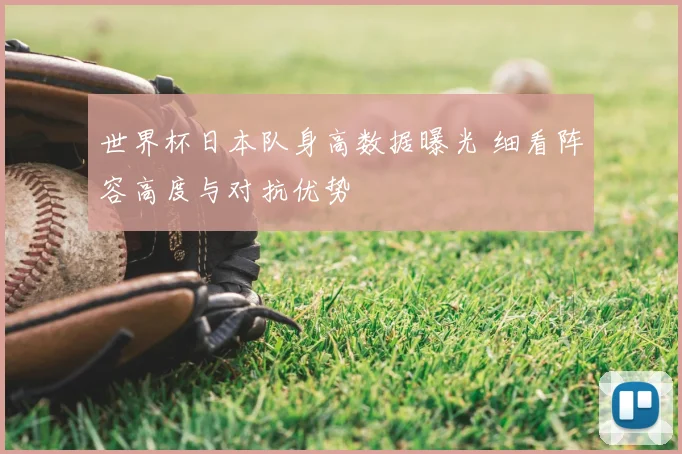 世界杯日本队身高数据曝光 细看阵容高度与对抗优势