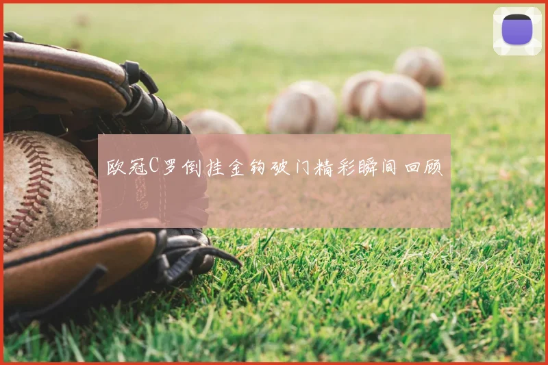 欧冠C罗倒挂金钩破门精彩瞬间回顾